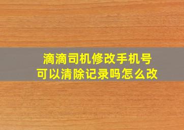 滴滴司机修改手机号可以清除记录吗怎么改