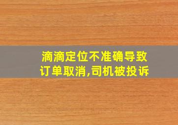 滴滴定位不准确导致订单取消,司机被投诉