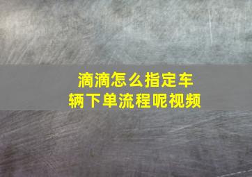 滴滴怎么指定车辆下单流程呢视频