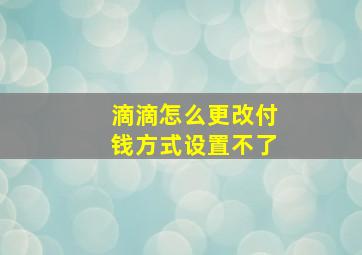 滴滴怎么更改付钱方式设置不了