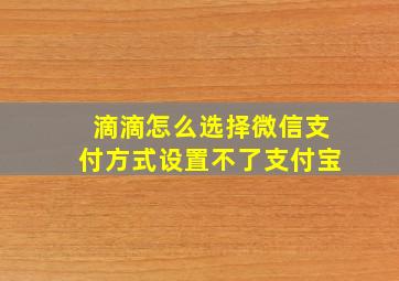 滴滴怎么选择微信支付方式设置不了支付宝