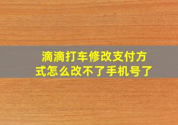 滴滴打车修改支付方式怎么改不了手机号了