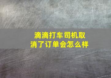 滴滴打车司机取消了订单会怎么样