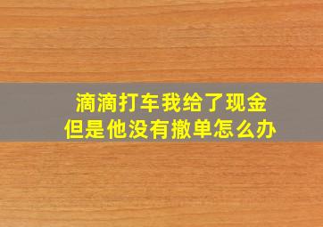 滴滴打车我给了现金但是他没有撤单怎么办