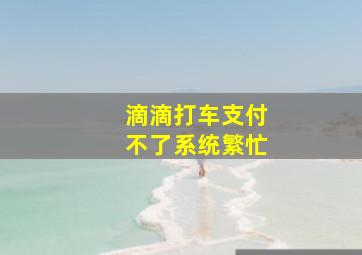 滴滴打车支付不了系统繁忙