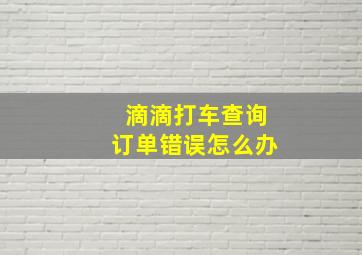 滴滴打车查询订单错误怎么办