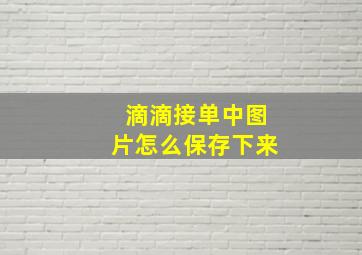 滴滴接单中图片怎么保存下来