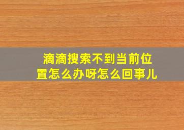 滴滴搜索不到当前位置怎么办呀怎么回事儿