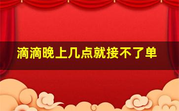 滴滴晚上几点就接不了单