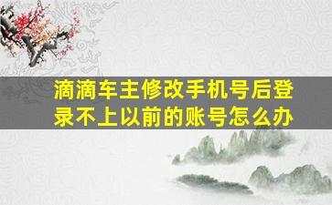 滴滴车主修改手机号后登录不上以前的账号怎么办