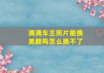 滴滴车主照片能换美颜吗怎么换不了