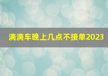 滴滴车晚上几点不接单2023