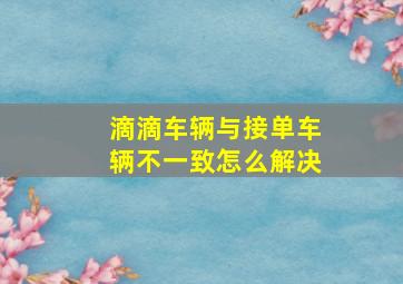 滴滴车辆与接单车辆不一致怎么解决