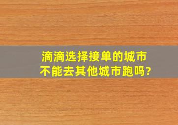 滴滴选择接单的城市不能去其他城市跑吗?