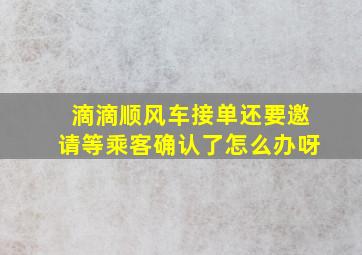 滴滴顺风车接单还要邀请等乘客确认了怎么办呀