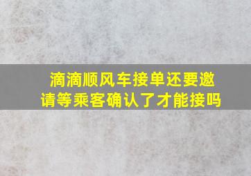 滴滴顺风车接单还要邀请等乘客确认了才能接吗