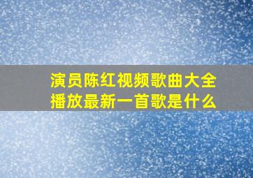 演员陈红视频歌曲大全播放最新一首歌是什么