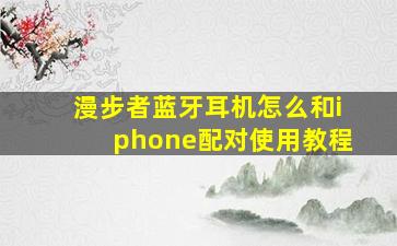 漫步者蓝牙耳机怎么和iphone配对使用教程