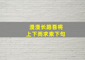 漫漫长路吾将上下而求索下句