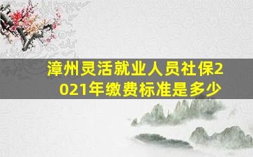 漳州灵活就业人员社保2021年缴费标准是多少