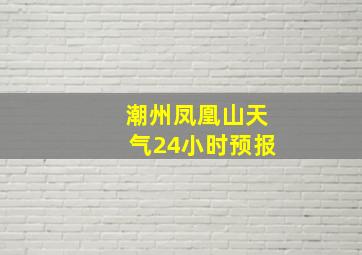 潮州凤凰山天气24小时预报