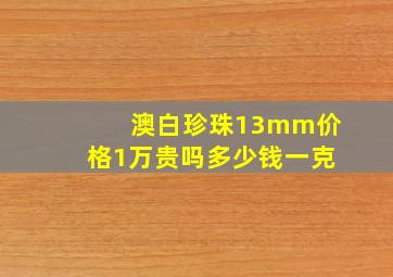 澳白珍珠13mm价格1万贵吗多少钱一克