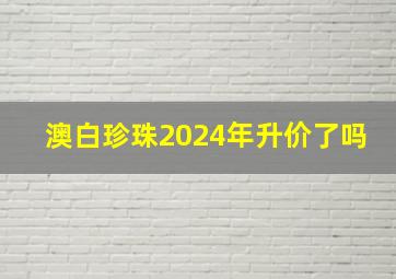 澳白珍珠2024年升价了吗