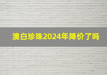 澳白珍珠2024年降价了吗