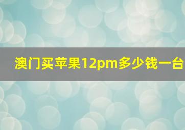 澳门买苹果12pm多少钱一台