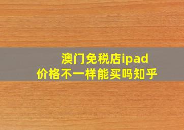 澳门免税店ipad价格不一样能买吗知乎