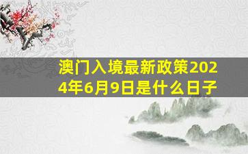 澳门入境最新政策2024年6月9日是什么日子