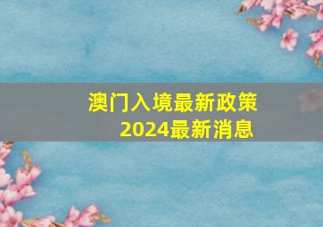 澳门入境最新政策2024最新消息