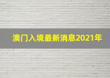 澳门入境最新消息2021年