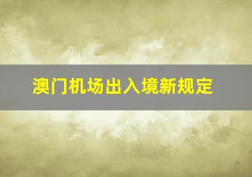 澳门机场出入境新规定