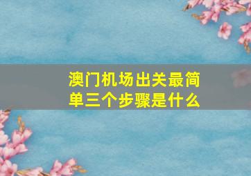 澳门机场出关最简单三个步骤是什么