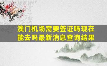 澳门机场需要签证吗现在能去吗最新消息查询结果