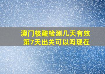 澳门核酸检测几天有效第7天出关可以吗现在