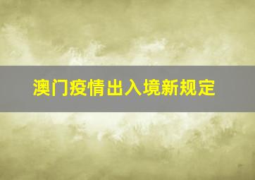 澳门疫情出入境新规定