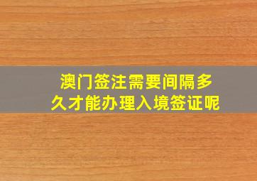 澳门签注需要间隔多久才能办理入境签证呢