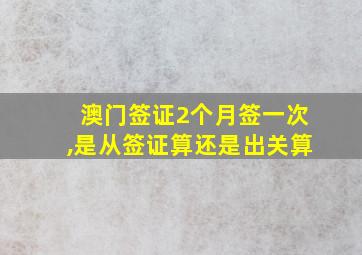 澳门签证2个月签一次,是从签证算还是出关算