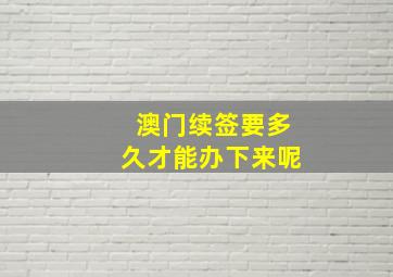 澳门续签要多久才能办下来呢