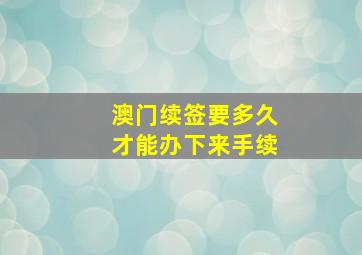 澳门续签要多久才能办下来手续