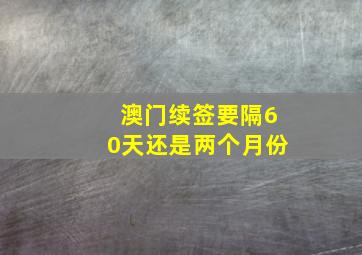 澳门续签要隔60天还是两个月份