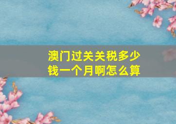 澳门过关关税多少钱一个月啊怎么算