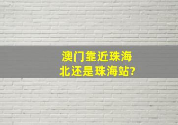 澳门靠近珠海北还是珠海站?