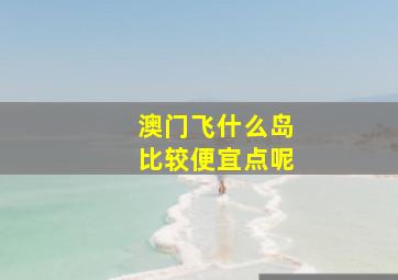 澳门飞什么岛比较便宜点呢