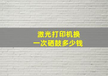 激光打印机换一次硒鼓多少钱