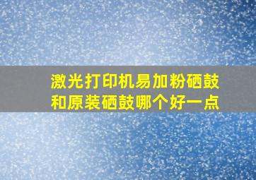 激光打印机易加粉硒鼓和原装硒鼓哪个好一点