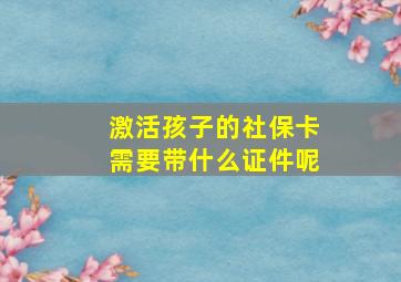 激活孩子的社保卡需要带什么证件呢