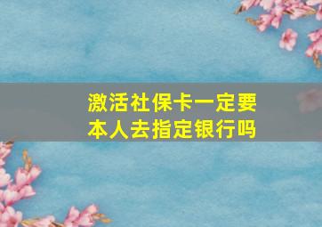 激活社保卡一定要本人去指定银行吗